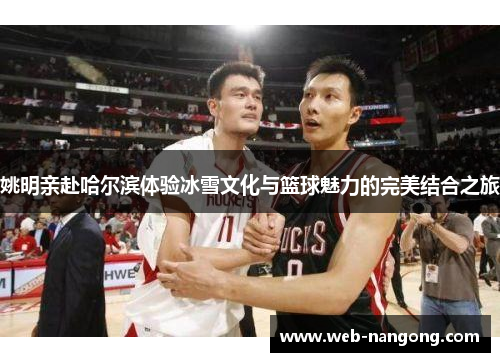 姚明亲赴哈尔滨体验冰雪文化与篮球魅力的完美结合之旅