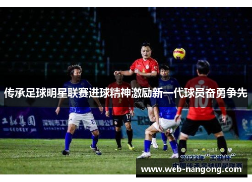 传承足球明星联赛进球精神激励新一代球员奋勇争先