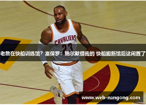老詹在快船训练馆？富保罗：鲍尔默借我的 快船搬新馆后这闲置了
