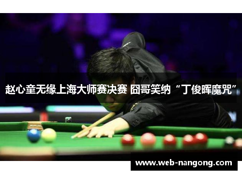 赵心童无缘上海大师赛决赛 囧哥笑纳“丁俊晖魔咒”