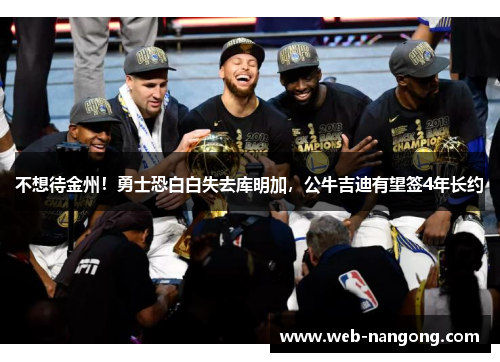 不想待金州！勇士恐白白失去库明加，公牛吉迪有望签4年长约